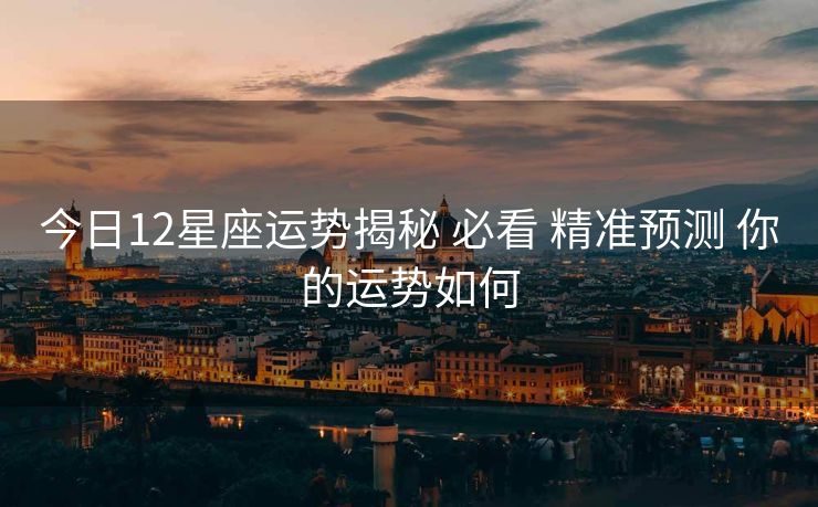 今日12星座运势揭秘 必看 精准预测 你的运势如何