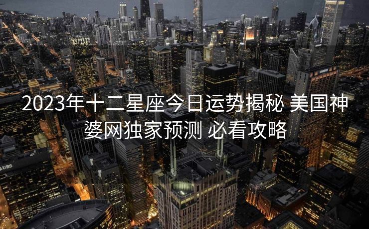2023年十二星座今日运势揭秘 美国神婆网独家预测 必看攻略
