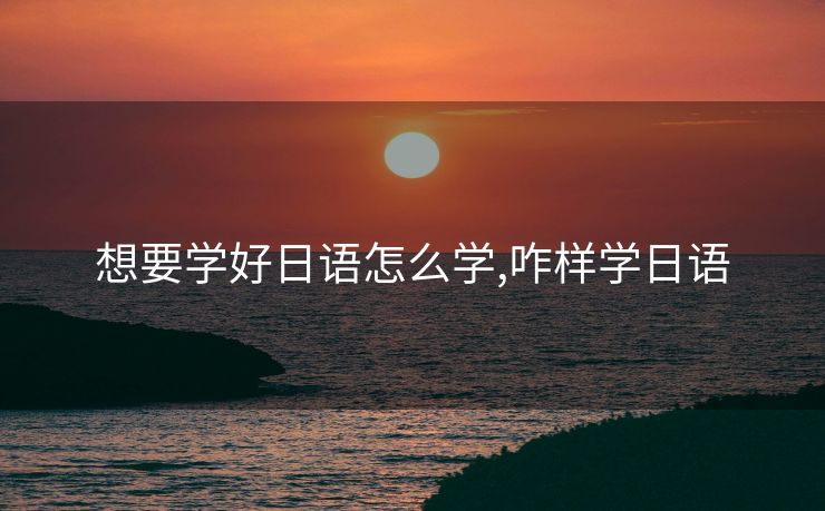 想要学好日语怎么学,咋样学日语