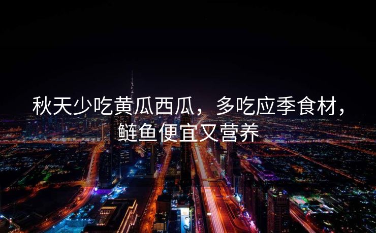 秋天少吃黄瓜西瓜，多吃应季食材，鲢鱼便宜又营养