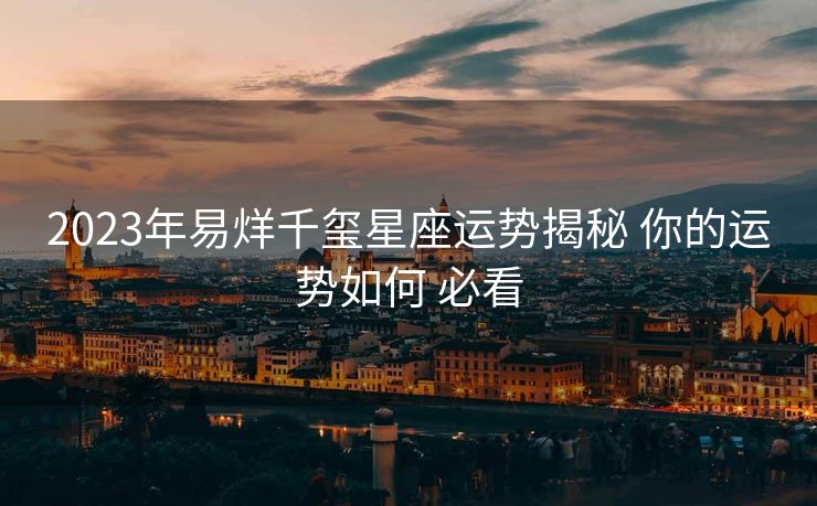 2023年易烊千玺星座运势揭秘 你的运势如何 必看