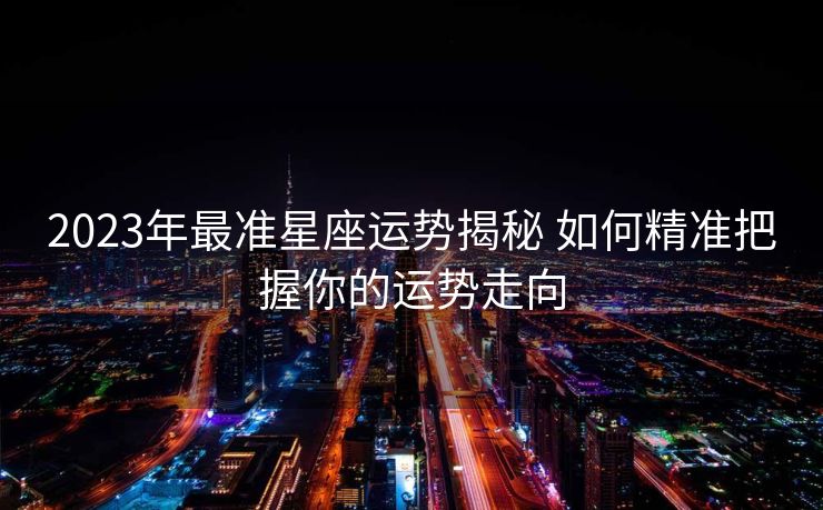 2023年最准星座运势揭秘 如何精准把握你的运势走向
