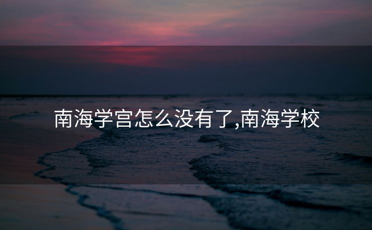 南海学宫怎么没有了,南海学校