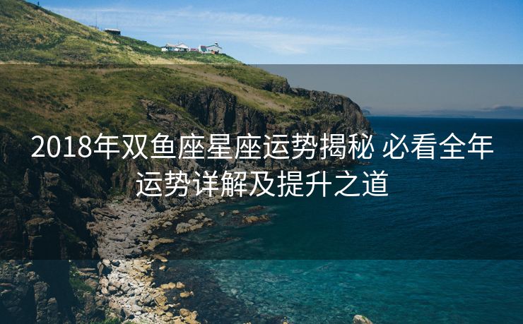 2018年双鱼座星座运势揭秘 必看全年运势详解及提升之道