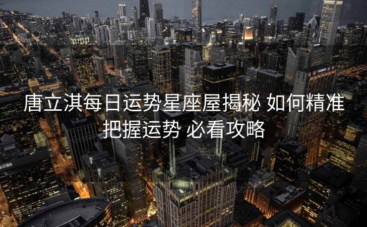 唐立淇每日运势星座屋揭秘 如何精准把握运势 必看攻略