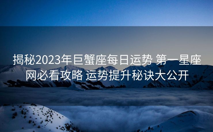 揭秘2023年巨蟹座每日运势 第一星座网必看攻略 运势提升秘诀大公开