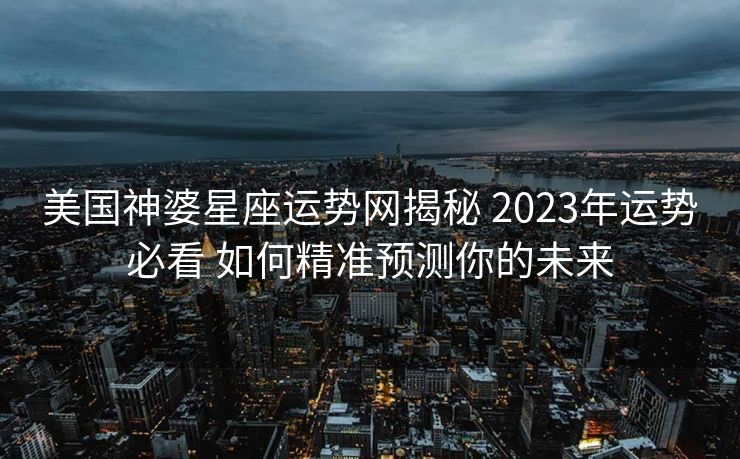美国神婆星座运势网揭秘 2023年运势必看 如何精准预测你的未来