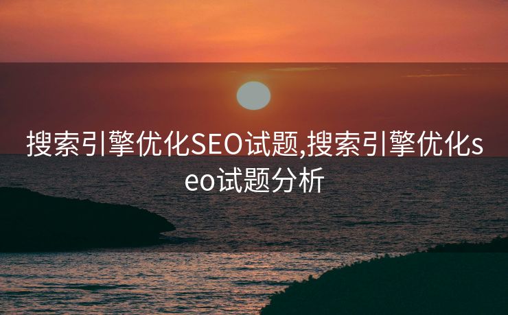 搜索引擎优化SEO试题,搜索引擎优化seo试题分析 搜索引擎优化SEO试题,搜索引擎优化seo试题分析