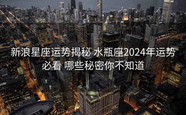 新浪星座运势揭秘 水瓶座2024年运势必看 哪些秘密你不知道