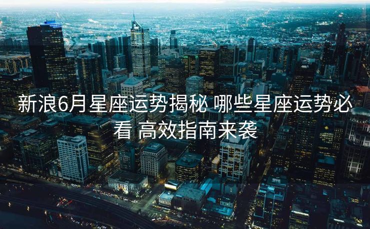 新浪6月星座运势揭秘 哪些星座运势必看 高效指南来袭