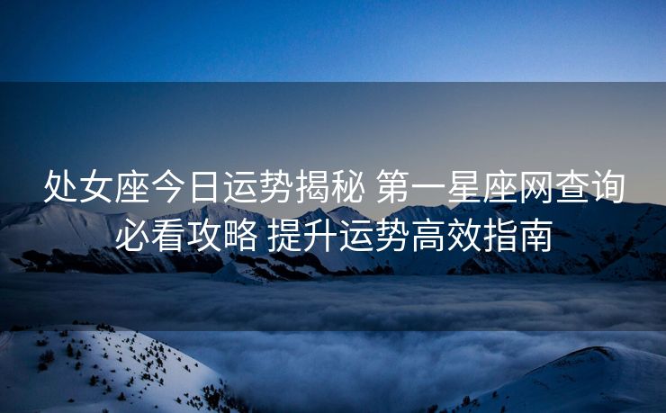 处女座今日运势揭秘 第一星座网查询必看攻略 提升运势高效指南