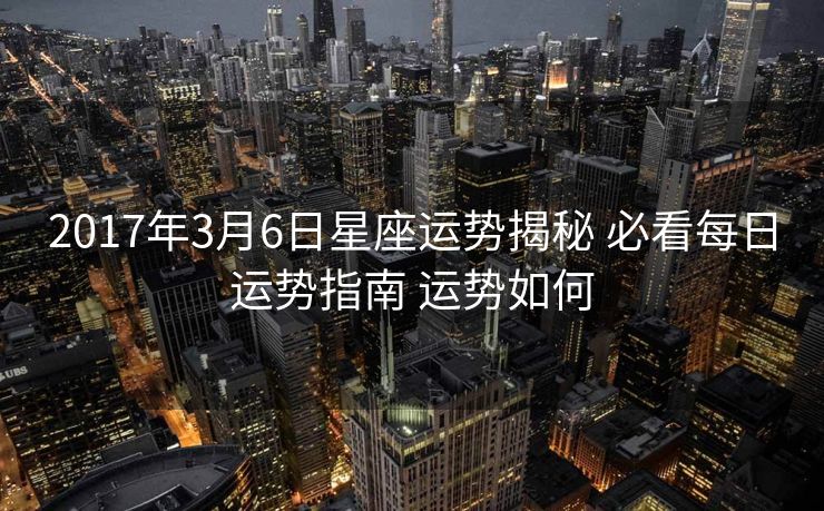 2017年3月6日星座运势揭秘 必看每日运势指南 运势如何
