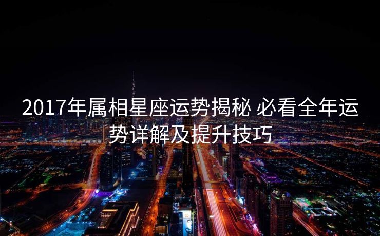 2017年属相星座运势揭秘 必看全年运势详解及提升技巧