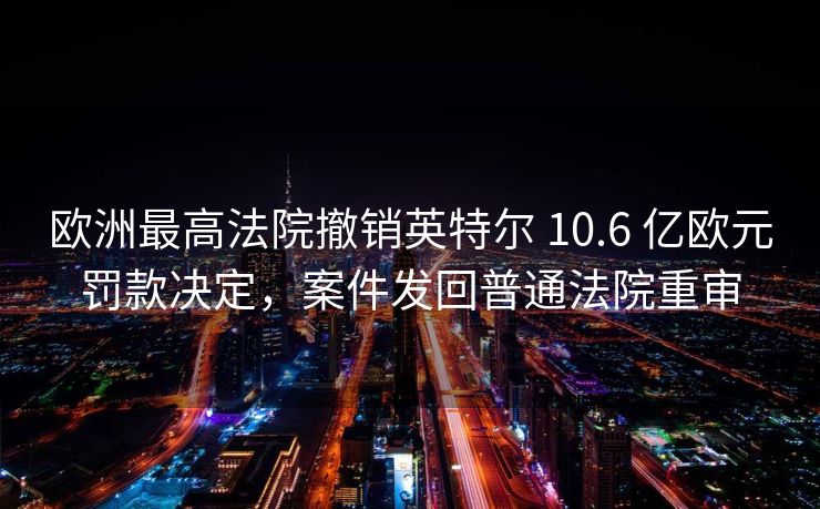 欧洲最高法院撤销英特尔 10.6 亿欧元罚款决定，案件发回普通法院重审