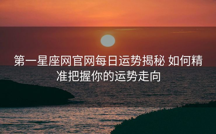 第一星座网官网每日运势揭秘 如何精准把握你的运势走向