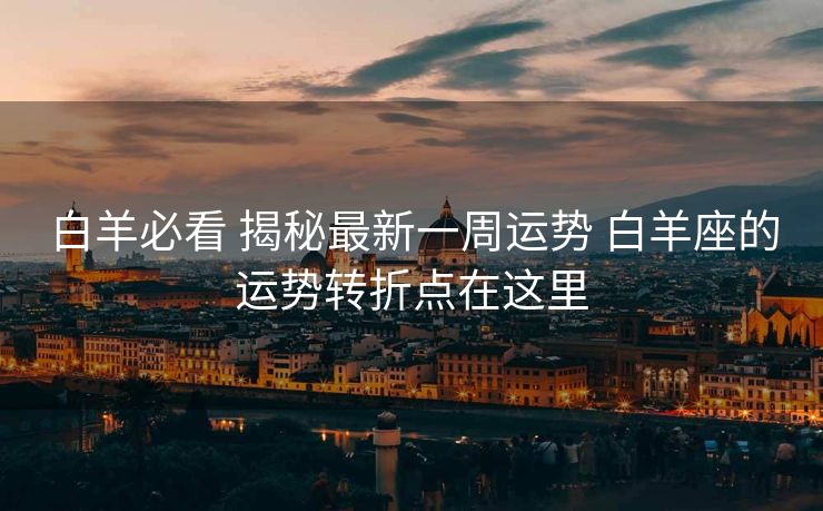 白羊必看 揭秘最新一周运势 白羊座的运势转折点在这里