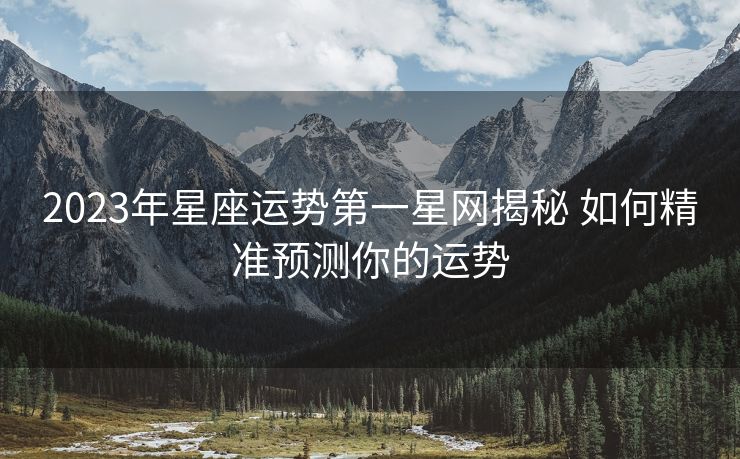 2023年星座运势第一星网揭秘 如何精准预测你的运势