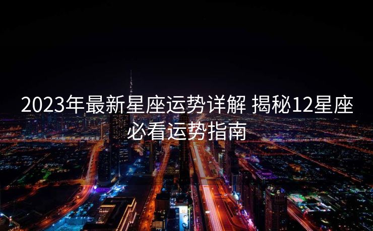 2023年最新星座运势详解 揭秘12星座必看运势指南