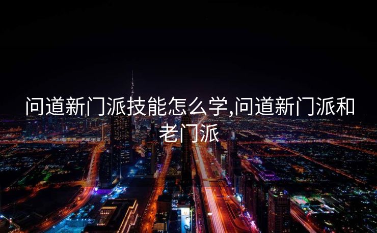 问道新门派技能怎么学,问道新门派和老门派