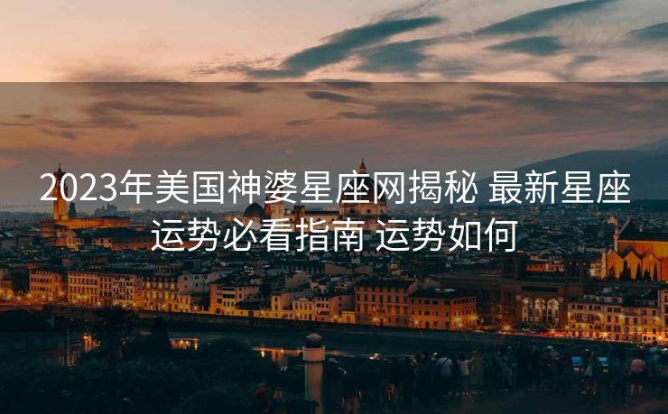 2023年美国神婆星座网揭秘 最新星座运势必看指南 运势如何