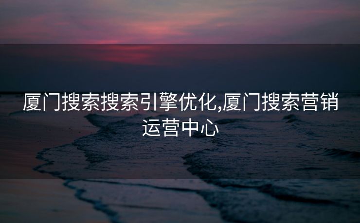 厦门搜索搜索引擎优化,厦门搜索营销运营中心