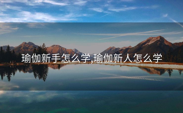 瑜伽新手怎么学,瑜伽新人怎么学