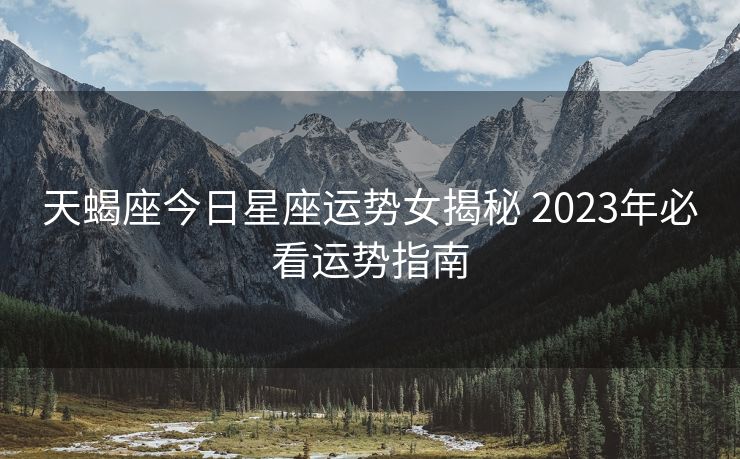 天蝎座今日星座运势女揭秘 2023年必看运势指南