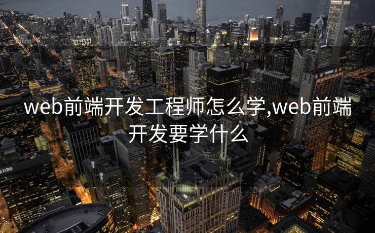 web前端开发工程师怎么学,web前端开发要学什么 web前端开发工程师怎么学,web前端开发要学什么