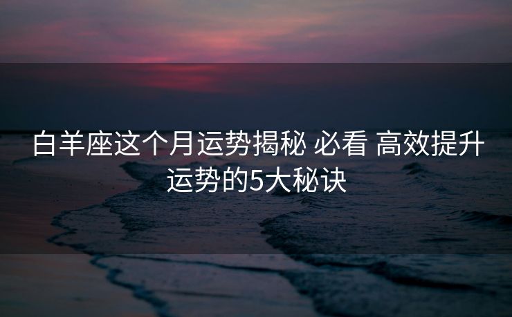 白羊座这个月运势揭秘 必看 高效提升运势的5大秘诀