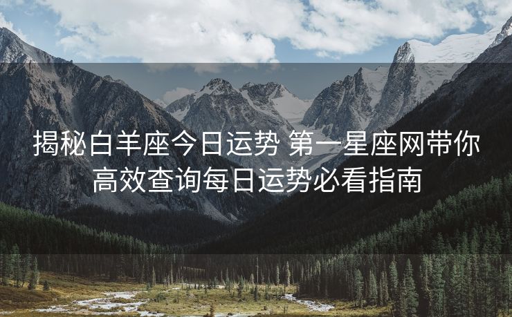 揭秘白羊座今日运势 第一星座网带你高效查询每日运势必看指南
