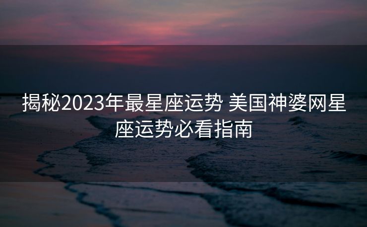 揭秘2023年最星座运势 美国神婆网星座运势必看指南