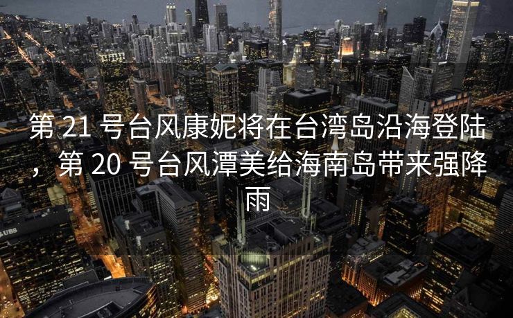 第 21 号台风康妮将在台湾岛沿海登陆，第 20 号台风潭美给海南岛带来强降雨