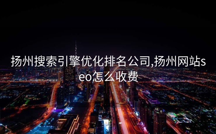 扬州搜索引擎优化排名公司,扬州网站seo怎么收费