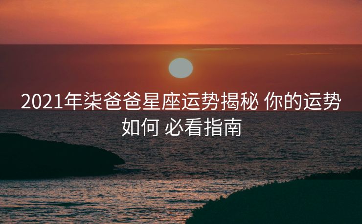 2021年柒爸爸星座运势揭秘 你的运势如何 必看指南