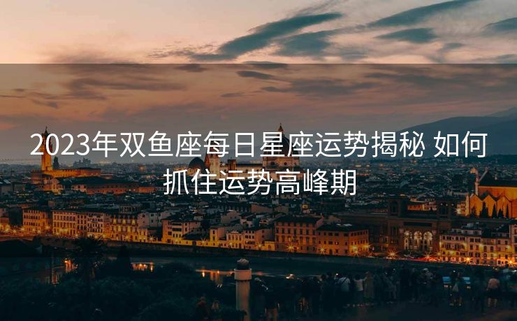 2023年双鱼座每日星座运势揭秘 如何抓住运势高峰期