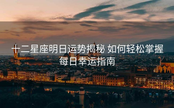 十二星座明日运势揭秘 如何轻松掌握每日幸运指南