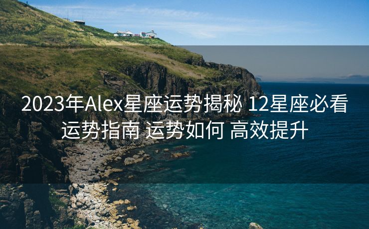 2023年Alex星座运势揭秘 12星座必看运势指南 运势如何 高效提升