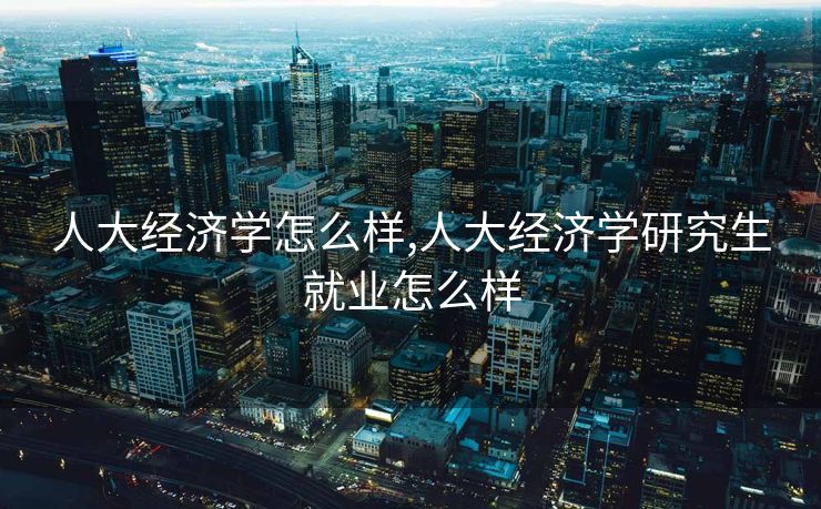 人大经济学怎么样,人大经济学研究生就业怎么样