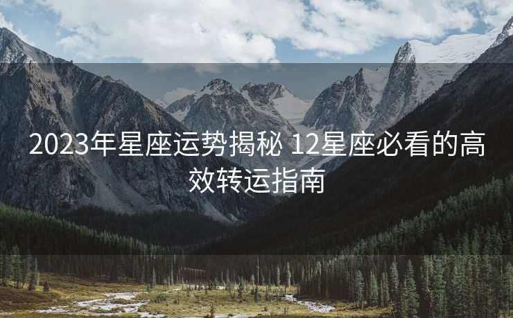 2023年星座运势揭秘 12星座必看的高效转运指南
