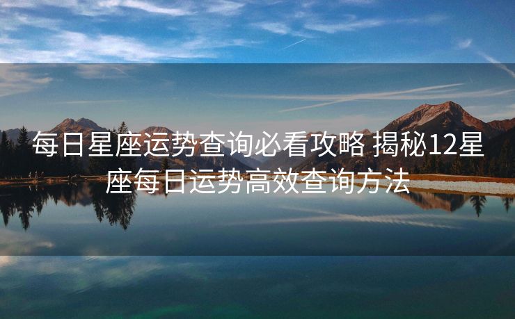 每日星座运势查询必看攻略 揭秘12星座每日运势高效查询方法