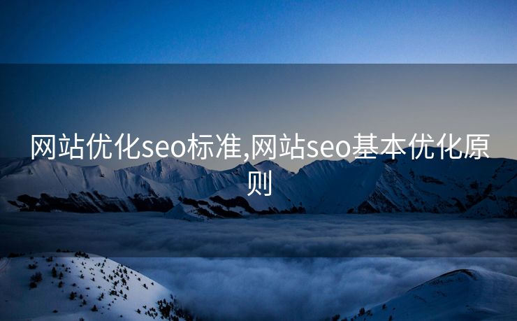 网站优化seo标准,网站seo基本优化原则 网站优化seo标准,网站seo基本优化原则