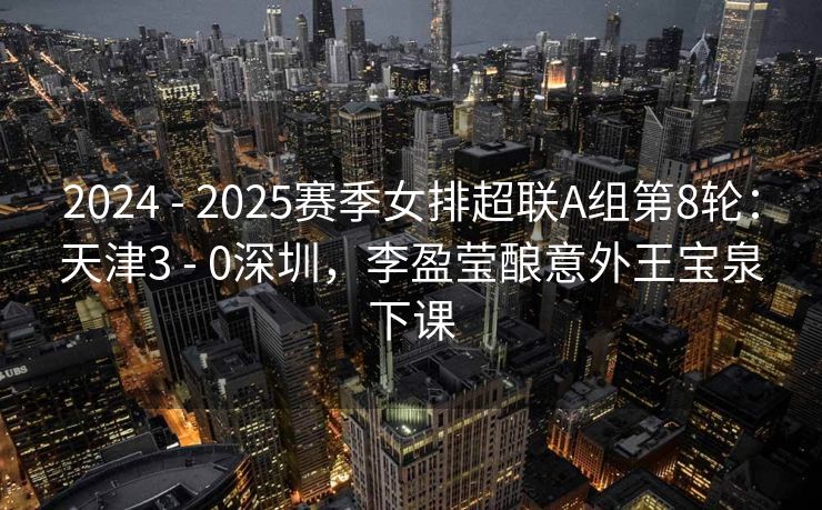 2024 - 2025赛季女排超联A组第8轮:天津3 - 0深圳,李盈莹酿意外王宝泉下课 2024 - 2025赛季女排超联A组第8轮:天津3 - 0深圳,李盈莹酿意外王宝泉下课