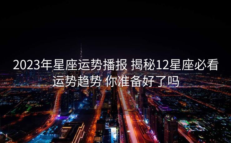 2023年星座运势播报 揭秘12星座必看运势趋势 你准备好了吗