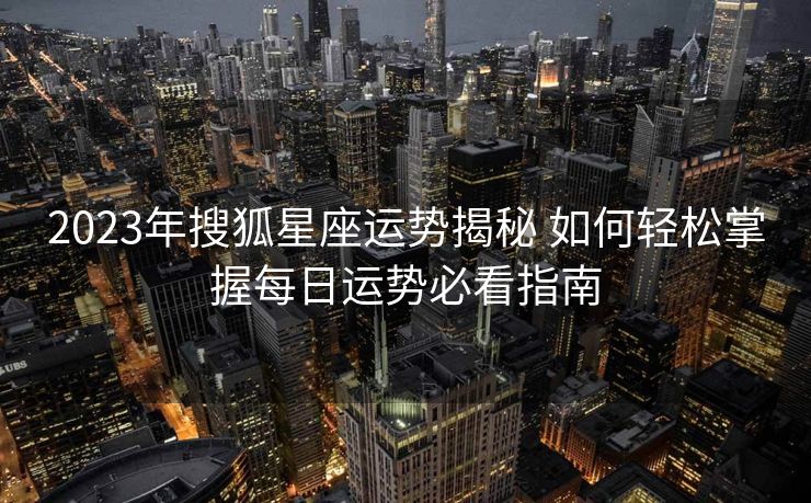 2023年搜狐星座运势揭秘 如何轻松掌握每日运势必看指南