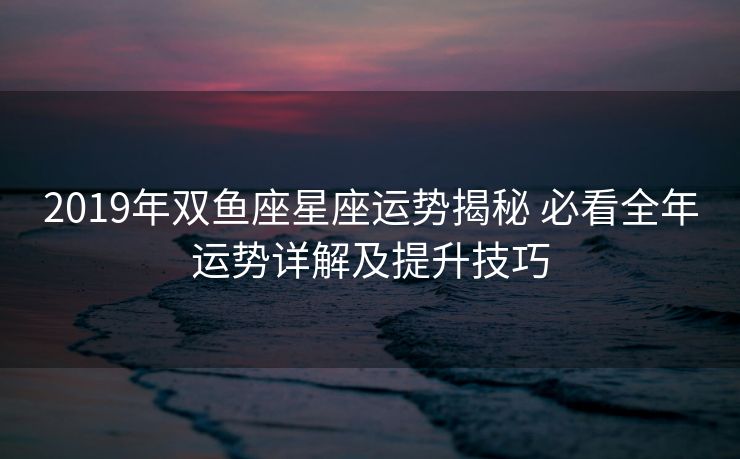 2019年双鱼座星座运势揭秘 必看全年运势详解及提升技巧