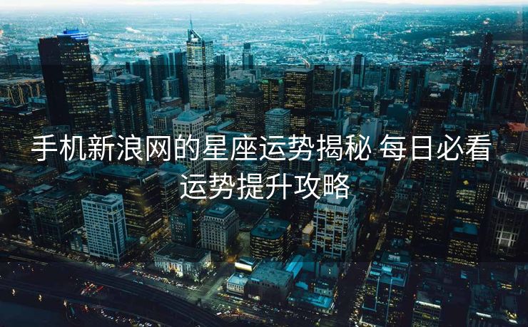 手机新浪网的星座运势揭秘 每日必看 运势提升攻略