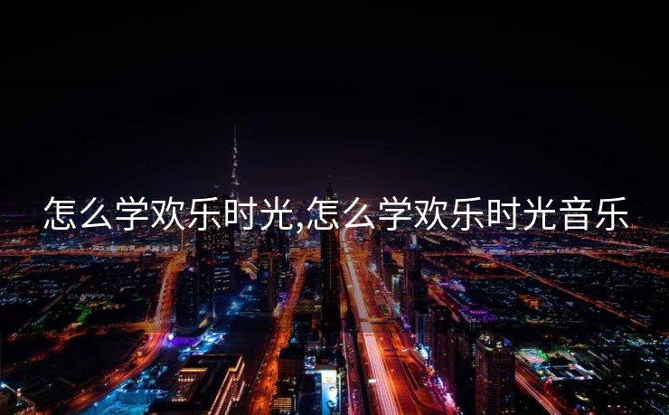 怎么学欢乐时光,怎么学欢乐时光音乐