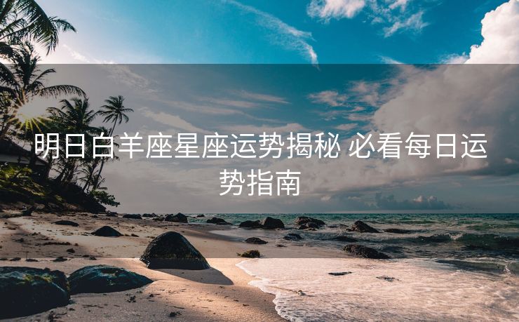 明日白羊座星座运势揭秘 必看每日运势指南
