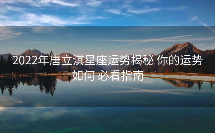 2022年唐立淇星座运势揭秘 你的运势如何 必看指南