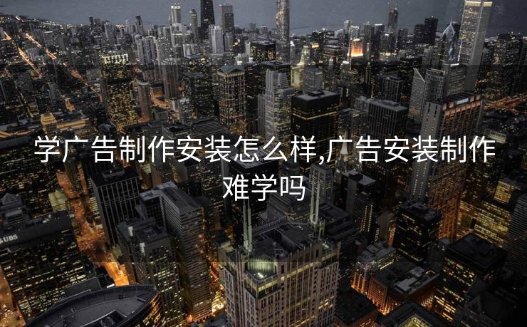 学广告制作安装怎么样,广告安装制作难学吗 学广告制作安装怎么样,广告安装制作难学吗